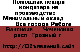 Помощник пекаря-кондитера на производство  › Минимальный оклад ­ 44 000 - Все города Работа » Вакансии   . Чеченская респ.,Грозный г.